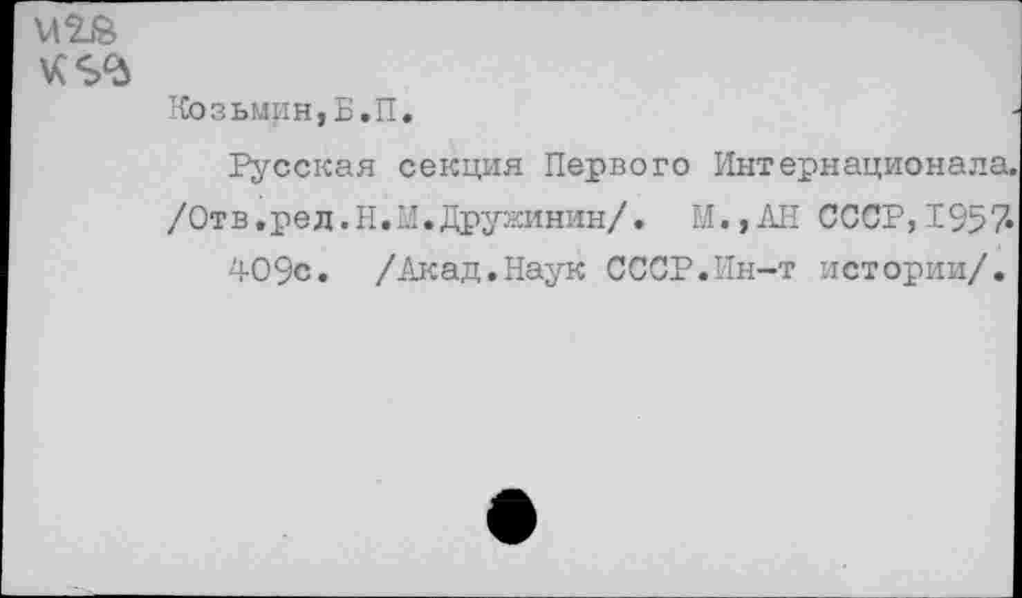 ﻿Козьмин,Б.П.
Русская секция Первого Интернационала.
/Отв.ред.Н.М.Дружинин/. М.,АН СССР, 1957«
409с. /Акад.Наук СССР.Ин-т истории/.